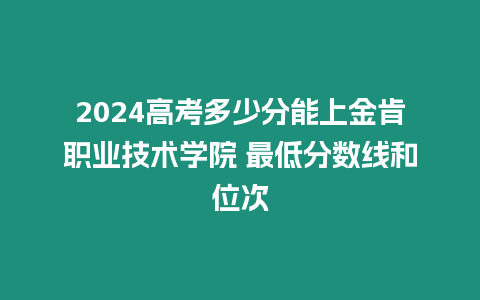 2024高考多少分能上金肯職業(yè)技術(shù)學(xué)院 最低分?jǐn)?shù)線和位次