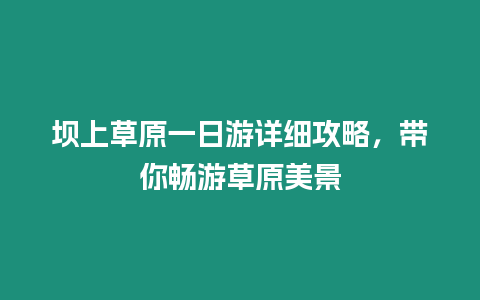 壩上草原一日游詳細攻略，帶你暢游草原美景