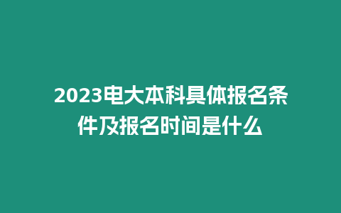 2023電大本科具體報名條件及報名時間是什么