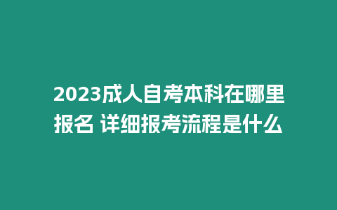 2023成人自考本科在哪里報名 詳細報考流程是什么