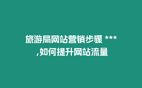 旅游局網站營銷步驟 *** ,如何提升網站流量