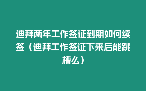 迪拜兩年工作簽證到期如何續簽（迪拜工作簽證下來后能跳槽么）