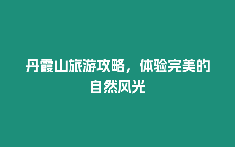 丹霞山旅游攻略，體驗(yàn)完美的自然風(fēng)光