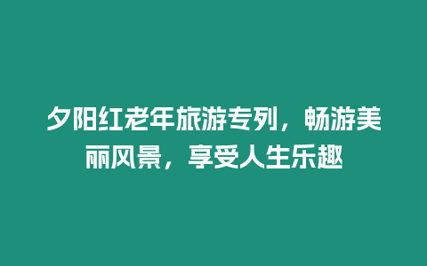 夕陽紅老年旅游專列，暢游美麗風景，享受人生樂趣