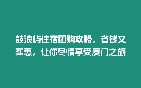 鼓浪嶼住宿團購攻略，省錢又實惠，讓你盡情享受廈門之旅