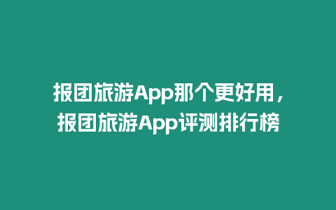 報團旅游App那個更好用，報團旅游App評測排行榜