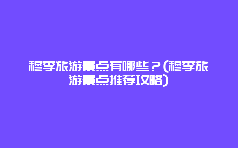 穆李旅游景點有哪些？(穆李旅游景點推薦攻略)