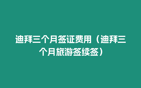 迪拜三個月簽證費用（迪拜三個月旅游簽續簽）