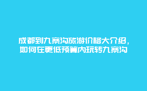 成都到九寨溝旅游價格大介紹，如何在更低預算內玩轉九寨溝