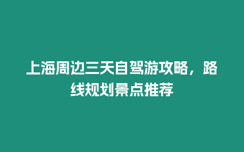 上海周邊三天自駕游攻略，路線規(guī)劃景點(diǎn)推薦