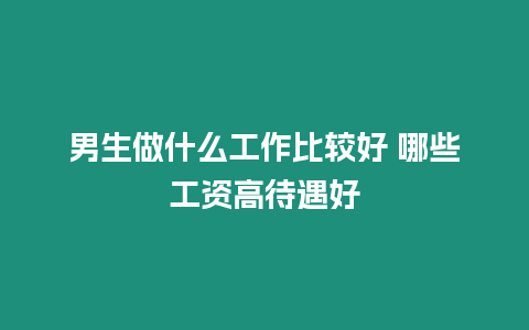 男生做什么工作比較好 哪些工資高待遇好