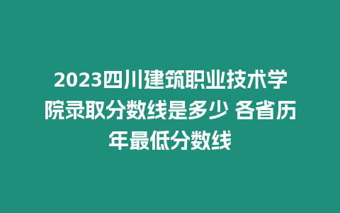 2023四川建筑職業技術學院錄取分數線是多少 各省歷年最低分數線