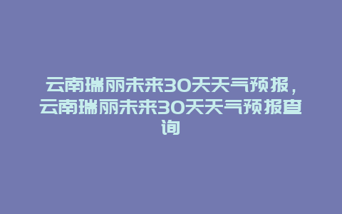 云南瑞麗未來30天天氣預報，云南瑞麗未來30天天氣預報查詢