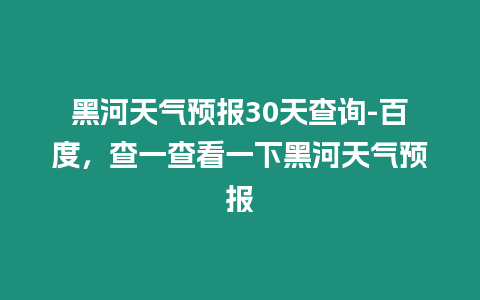 黑河天氣預報30天查詢-百度，查一查看一下黑河天氣預報