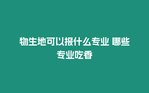 物生地可以報什么專業 哪些專業吃香