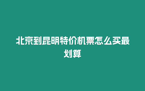 北京到昆明特價機票怎么買最劃算