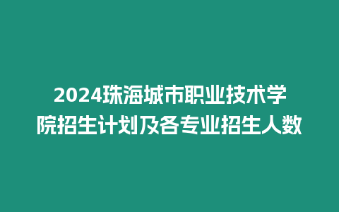 2024珠海城市職業技術學院招生計劃及各專業招生人數