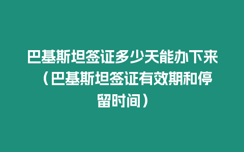 巴基斯坦簽證多少天能辦下來 （巴基斯坦簽證有效期和停留時間）