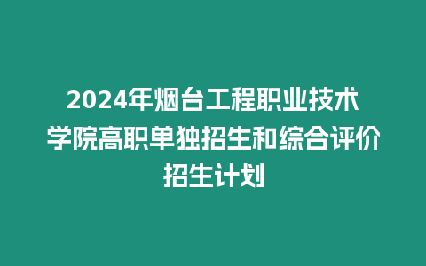 2024年煙臺工程職業技術學院高職單獨招生和綜合評價招生計劃