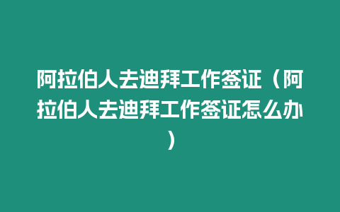 阿拉伯人去迪拜工作簽證（阿拉伯人去迪拜工作簽證怎么辦）