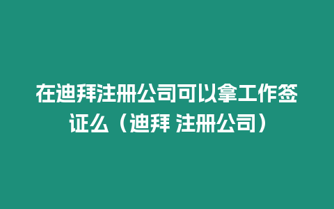 在迪拜注冊公司可以拿工作簽證么（迪拜 注冊公司）