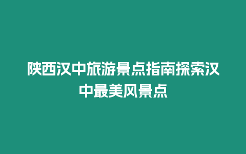 陜西漢中旅游景點指南探索漢中最美風景點