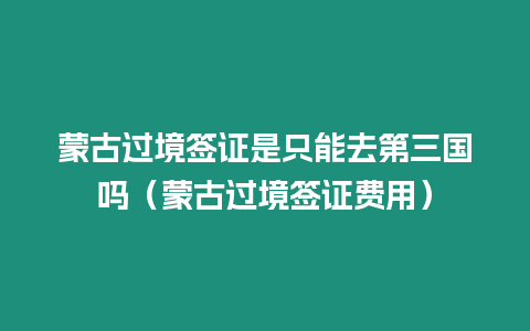 蒙古過境簽證是只能去第三國嗎（蒙古過境簽證費用）