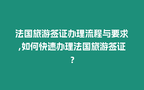 法國旅游簽證辦理流程與要求,如何快速辦理法國旅游簽證？