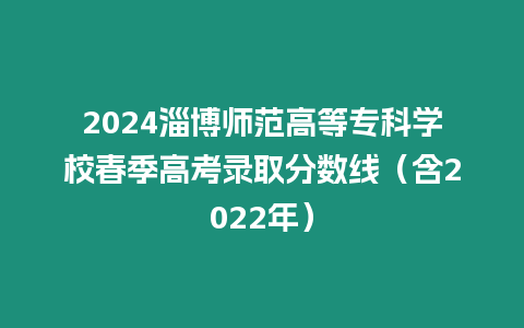 2024淄博師范高等?？茖W校春季高考錄取分數線（含2022年）