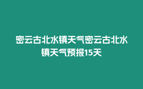 密云古北水鎮(zhèn)天氣密云古北水鎮(zhèn)天氣預(yù)報(bào)15天