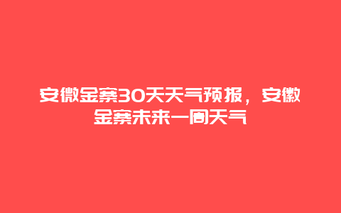 安微金寨30天天氣預報，安徽金寨未來一周天氣