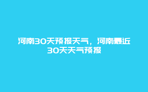 河南30天預報天氣，河南最近30天天氣預報