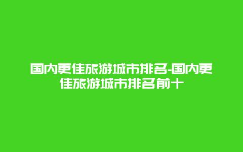 國內(nèi)更佳旅游城市排名-國內(nèi)更佳旅游城市排名前十