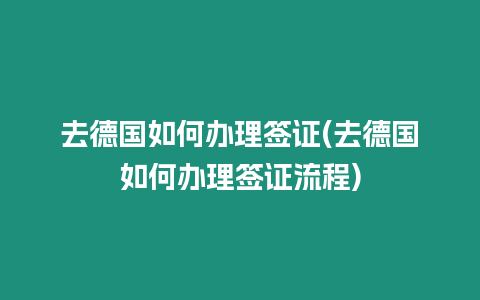 去德國如何辦理簽證(去德國如何辦理簽證流程)