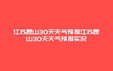 江蘇昆山30天天氣預報江蘇昆山30天天氣預報實況