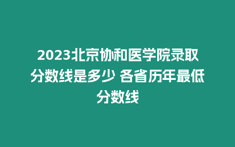 2023北京協和醫學院錄取分數線是多少 各省歷年最低分數線