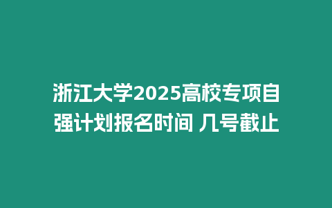 浙江大學(xué)2025高校專項(xiàng)自強(qiáng)計(jì)劃報(bào)名時(shí)間 幾號(hào)截止