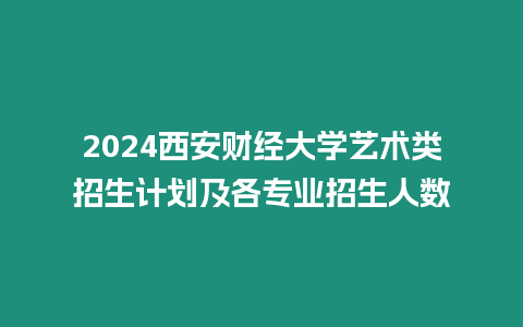 2024西安財經大學藝術類招生計劃及各專業招生人數