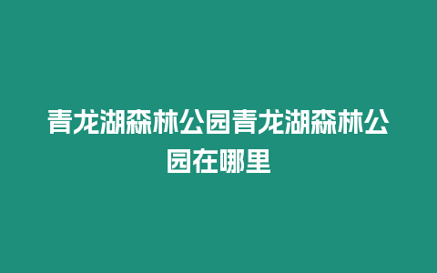 青龍湖森林公園青龍湖森林公園在哪里