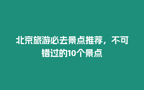 北京旅游必去景點(diǎn)推薦，不可錯(cuò)過的10個(gè)景點(diǎn)