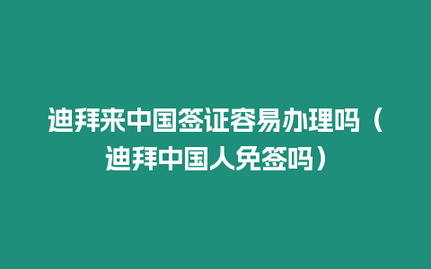 迪拜來中國簽證容易辦理嗎（迪拜中國人免簽嗎）