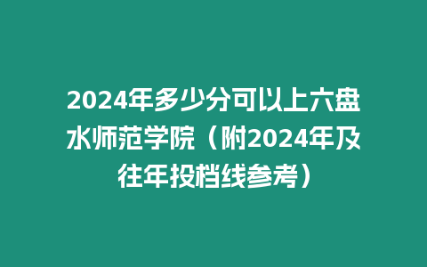 2024年多少分可以上六盤水師范學院（附2024年及往年投檔線參考）