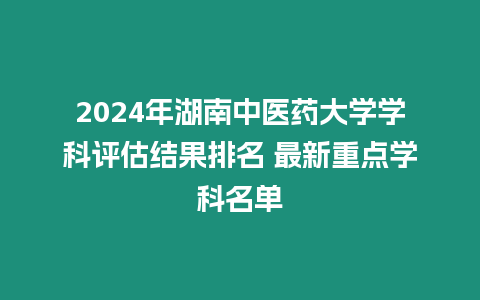 2024年湖南中醫藥大學學科評估結果排名 最新重點學科名單