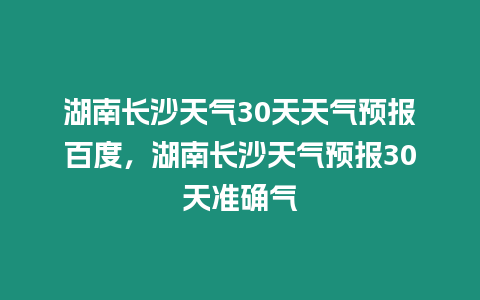 湖南長沙天氣30天天氣預報百度，湖南長沙天氣預報30天準確氣