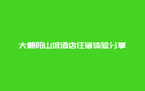 大朝陽山城酒店住宿體驗分享