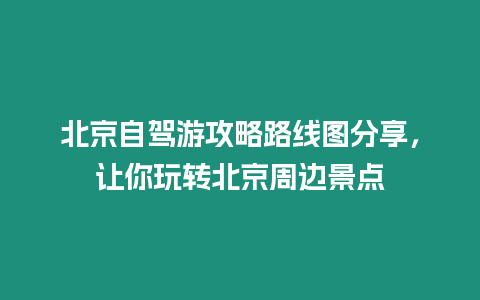 北京自駕游攻略路線圖分享，讓你玩轉北京周邊景點