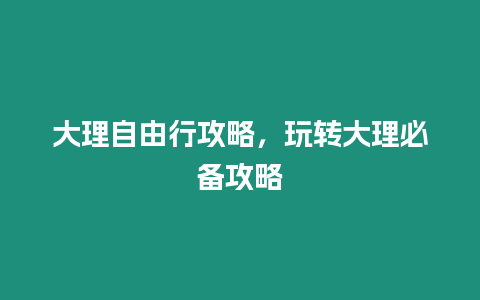 大理自由行攻略，玩轉(zhuǎn)大理必備攻略