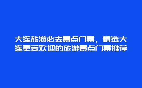 大連旅游必去景點(diǎn)門(mén)票，精選大連更受歡迎的旅游景點(diǎn)門(mén)票推薦