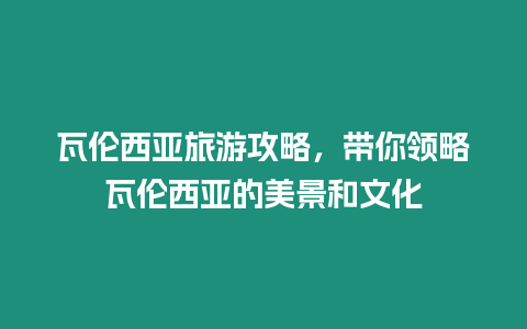 瓦倫西亞旅游攻略，帶你領(lǐng)略瓦倫西亞的美景和文化