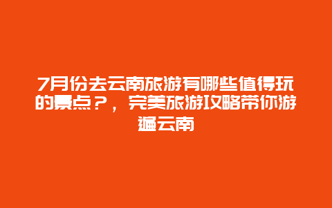 7月份去云南旅游有哪些值得玩的景點？，完美旅游攻略帶你游遍云南